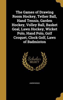 The Games of Drawing Room Hockey, Tether Ball, Hand Tennis, Garden Hockey, Volley Ball, Basket Goal, Lawn Hockey, Wicket Polo, Hand Polo, Golf ...