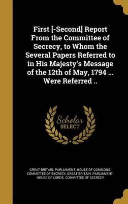 First [-Second] Report From the Committee of Secrecy, to Whom the Several Papers Referred to in His Majesty's Message of the 12th of May, 1794 ...