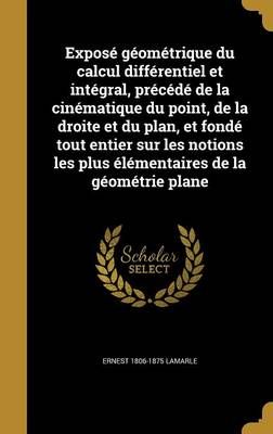 Exposé Géométrique Du Calcul Différentiel Et Intégral, Précédé De La Cinématique Du Point, De La Droite Et Du Plan, Et Fondé Tout ...