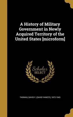 A History of Military Government in Newly Acquired Territory of the United States [Microform]