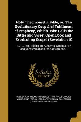 Holy Theomonistic Bible, or, The Evolutionary Gospel of Fulfilment of Prophecy, Which John Calls the Bitter and Sweet Open Book and Everlasting ...