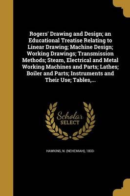 Rogers' Drawing and Design; an Educational Treatise Relating to Linear Drawing; Machine Design; Working Drawings; Transmission Methods; Steam, ...