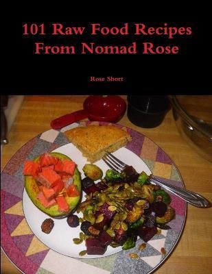 101 Raw Food Recipes from Nomad Rose By Rose Short 9781365071645