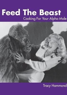 Feed the Beast: Cooking for Your Alpha Male By Tracy Hammond