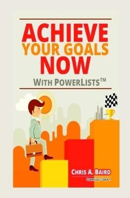 Achieve Your Goals Now With PowerLists By Chris A. Baird