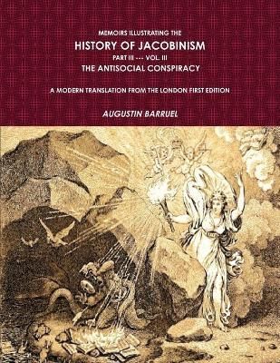 Memoirs Illustrating The History of Jacobinism. Part III --- Vol. III, The Antisocial Conspiracy. A Modern Translation From The London First ...
