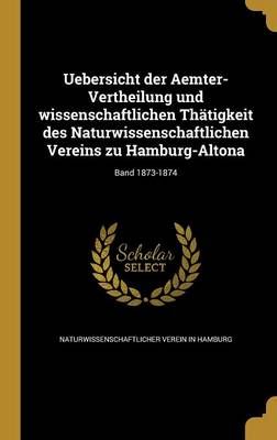 Uebersicht Der Aemter-Vertheilung Und Wissenschaftlichen Thätigkeit Des Naturwissenschaftlichen Vereins Zu Hamburg-Altona; Band 1873-1874