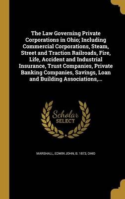 The Law Governing Private Corporations in Ohio; Including Commercial Corporations, Steam, Street and Traction Railroads, Fire, Life, Accident ...
