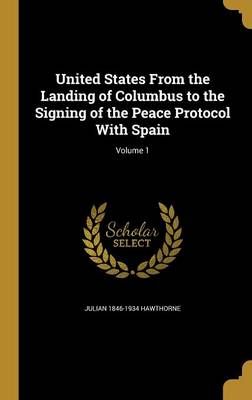 United States From the Landing of Columbus to the Signing of the Peace Protocol With Spain; Volume 1