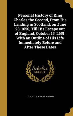 Personal History of King Charles the Second, From His Landing in Scotland, on June 23, 1650, Till His Escape Out of England, October 15, L651. ...