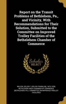 Report on the Transit Problems of Bethlehem, Pa., and Vicinity, With Recommendations for Their Solution, Submitted to the Committee on Improved ...