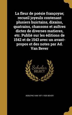 La fleur de poésie françoyse; recueil joyeulx contenant plusiers huictains, dixains, quatrains, chansons et aultres dictez de diverses ...