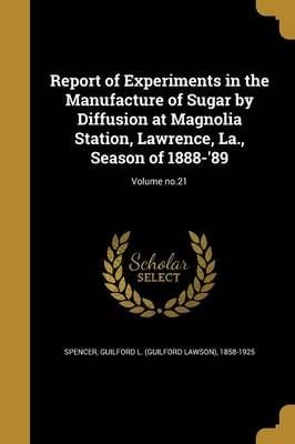 Report of Experiments in the Manufacture of Sugar by Diffusion at Magnolia Station, Lawrence, La., Season of 1888-'89; Volume No.21