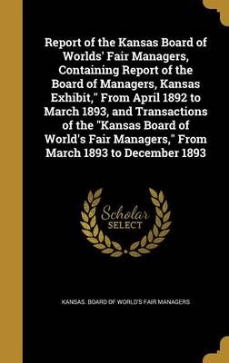 Report of the Kansas Board of Worlds' Fair Managers, Containing Report of the Board of Managers, Kansas Exhibit," From April 1892 to March 1893, ...