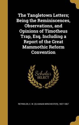 The Tangletown Letters; Being the Reminiscences, Observations, and Opinions of Timotheus Trap, Esq. Including a Report of the Great Mammothic ...