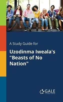Study Guide for Uzodinma Iweala's "Beasts of No Nation" By Gale