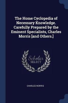 The Home Cyclopedia of Necessary Knowledge. Carefully Prepared by the Eminent Specialists, Charles Morris [And Others.]