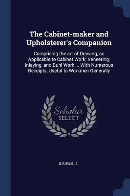 The Cabinet-Maker and Upholsterer's Companion By J Stokes (Paperback)