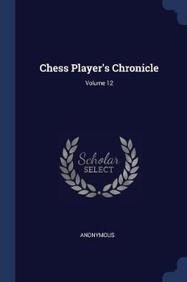 Chess Player's Chronicle; Volume 12 By Anonymous 9781377144986