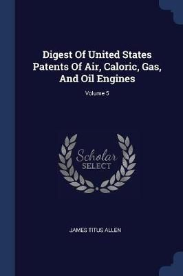 Digest Of United States Patents Of Air, Caloric, Gas, And Oil Engines; Volume 5