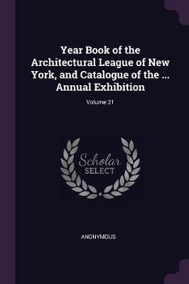 Year Book of the Architectural League of New York, and Catalogue of the ... Annual Exhibition; Volume 21