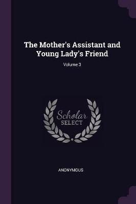 Mother's Assistant and Young Lady's Friend; Volume 3 By Anonymous
