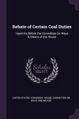 Rebate of Certain Coal Duties By United States Congress House Committe