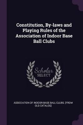 Constitution, By-laws and Playing Rules of the Association of Indoor Base Ball Clubs