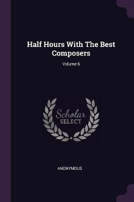 Half Hours With The Best Composers; Volume 6 By Anonymous (Paperback)