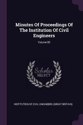 Minutes Of Proceedings Of The Institution Of Civil Engineers; Volume 83