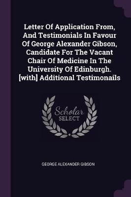 Letter Of Application From, And Testimonials In Favour Of George Alexander Gibson, Candidate For The Vacant Chair Of Medicine In The University ...