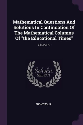 Mathematical Questions And Solutions In Continuation Of The Mathematical Columns Of "the Educational Times"; Volume 70