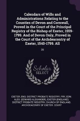 Calendars of Wills and Administrations Relating to the Counties of Devon and Cornwall, Proved in the Court of the Principal Registry of the ...