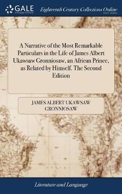 A Narrative of the Most Remarkable Particulars in the Life of James Albert Ukawsaw Gronniosaw, an African Prince, as Related by Himself. The ...
