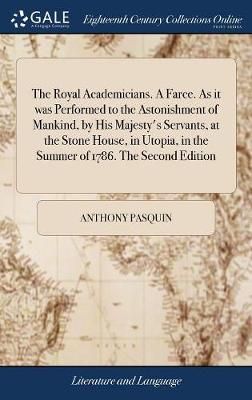 The Royal Academicians. A Farce. As it was Performed to the Astonishment of Mankind, by His Majesty's Servants, at the Stone House, in Utopia, ...