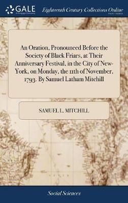 An Oration, Pronounced Before the Society of Black Friars, at Their Anniversary Festival, in the City of New-York, on Monday, the 11th of ...