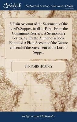 A Plain Account of the Sacrament of the Lord's Supper, in all its Parts, From the Communion Service. A Sermon on 1 Cor. xi. 24. By the Author of ...