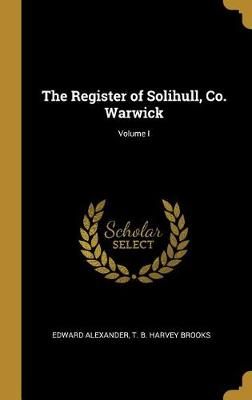 Register of Solihull, Co. Warwick; Volume I By Alexander 9781385920664