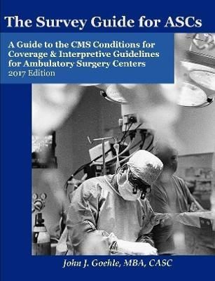The Survey Guide for ASCs - A Guide to the CMS Conditions for Coverage & Interpretive Guidelines for Ambulatory Surgery Centers - 2017 Edition