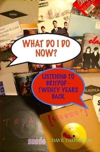 What Do I Do Now? Listening to Britpop - 20 Years Back 9781387333660