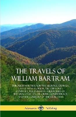 The Travels of William Bartram: Through North & South Carolina, Georgia, East & West Florida, The Cherokee Country, The Extensive Territories of ...
