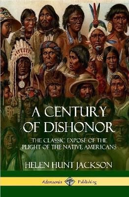 A Century of Dishonor: The Classic Exposé of the Plight of the Native Americans (Historic Journals) (Hardcover)
