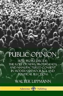 Public Opinion: How People Decide; The Role of News, Propaganda and Manufactured Consent in Modern Democracy and Political Elections (Hardcover)