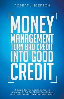 Money Management Turn Bad Credit Into Good Credit A Simple Beginners Guide On Proven Strategies To Get Out Of Debt, Save Money, Personal Finance ...