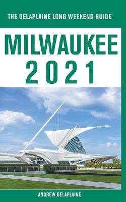 Milwaukee - The Delaplaine 2021 Long Weekend Guide 9781393458944