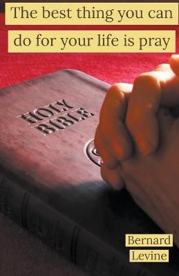 The Best Thing You Can Do For Your Life Is Pray By Levine, Bernard