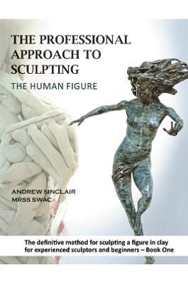 The Professional Approach to Sculpting the Human Figure Book One Design Principles, Proportion and Anatomy