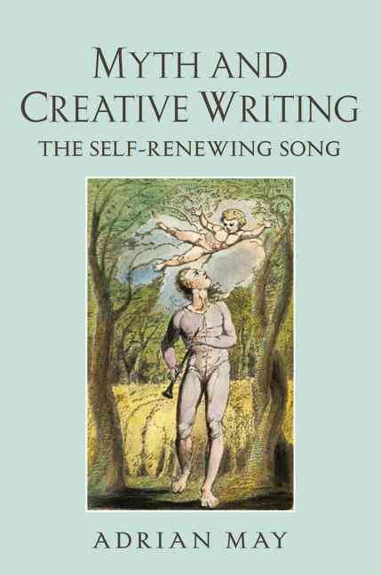 Myth and Creative Writing: The Self-Renewing Song By May, Adrian