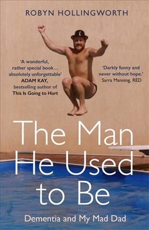 The Man He Used To Be: Dementia and My Mad Dad By Robyn Hollingworth