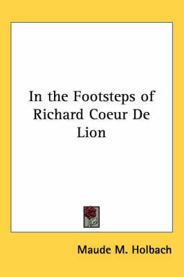 In the Footsteps of Richard Coeur De Lion By Maude M. Holbach